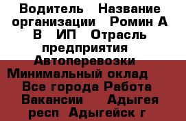 Водитель › Название организации ­ Ромин А.В., ИП › Отрасль предприятия ­ Автоперевозки › Минимальный оклад ­ 1 - Все города Работа » Вакансии   . Адыгея респ.,Адыгейск г.